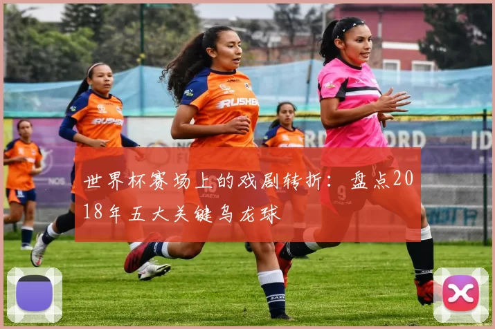 世界杯赛场上的戏剧转折:盘点2018年五大关键乌龙球