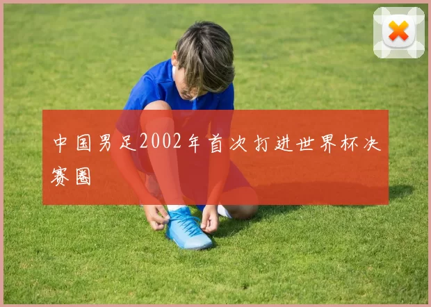 中国男足2002年首次打进世界杯决赛圈