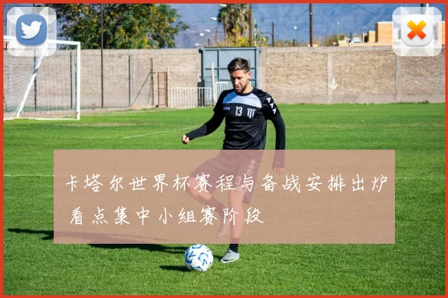 卡塔尔世界杯赛程与备战安排出炉 看点集中小组赛阶段