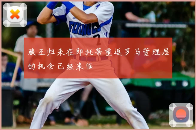 狼王归来在即托蒂重返罗马管理层的机会已经来临