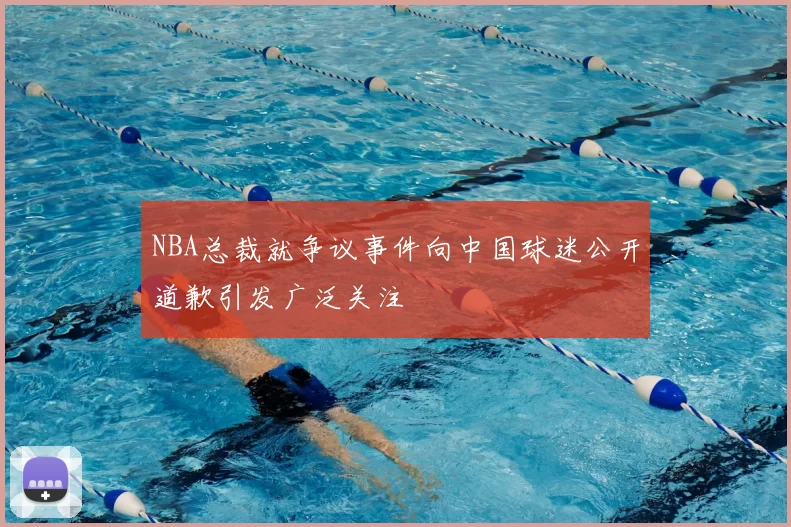 NBA总裁就争议事件向中国球迷公开道歉引发广泛关注