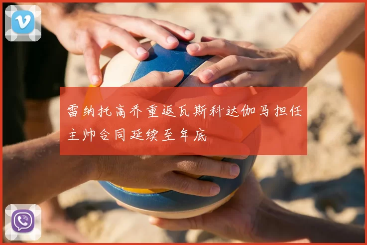 雷纳托高乔重返瓦斯科达伽马担任主帅合同延续至年底