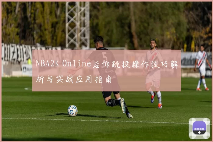 NBA2K Online后仰跳投操作技巧解析与实战应用指南