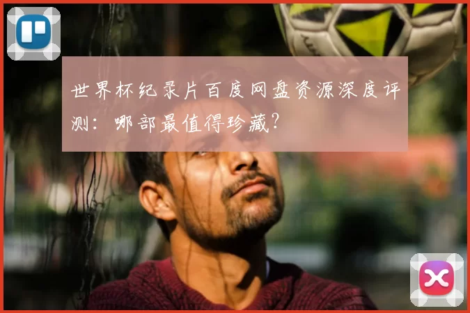 世界杯纪录片百度网盘资源深度评测:哪部最值得珍藏?