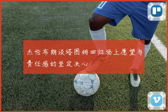 杰伦布朗谈塔图姆回归场上愿望与责任感的坚定决心