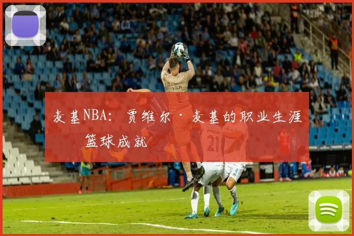 麦基NBA:贾维尔·麦基的职业生涯与篮球成就