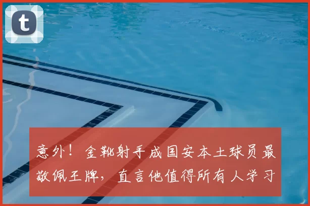 意外!金靴射手成国安本土球员最敬佩王牌,直言他值得所有人学习_张玉宁_国安队_蒙哥马利