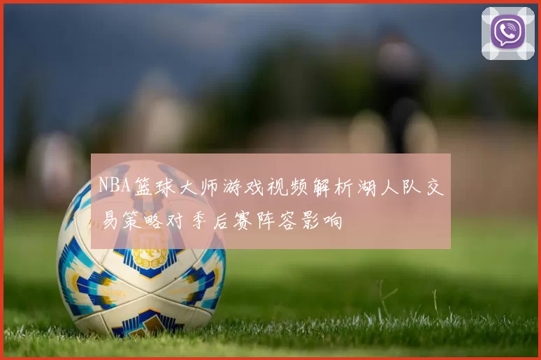 NBA篮球大师游戏视频解析湖人队交易策略对季后赛阵容影响