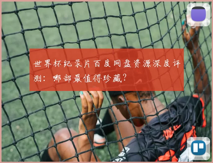 世界杯纪录片百度网盘资源深度评测：哪部最值得珍藏？