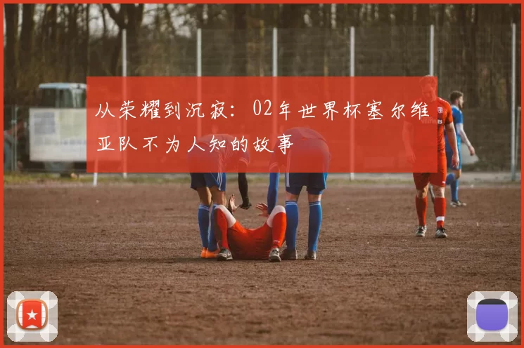 从荣耀到沉寂：02年世界杯塞尔维亚队不为人知的故事