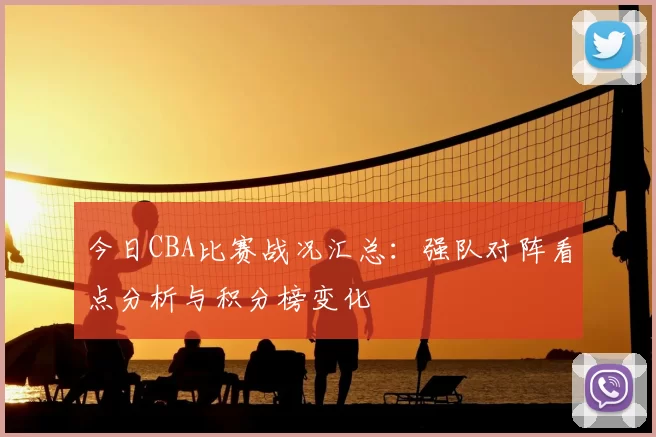 今日CBA比赛战况汇总:强队对阵看点分析与积分榜变化