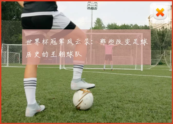 世界杯冠军风云录:那些改变足球历史的王朝球队