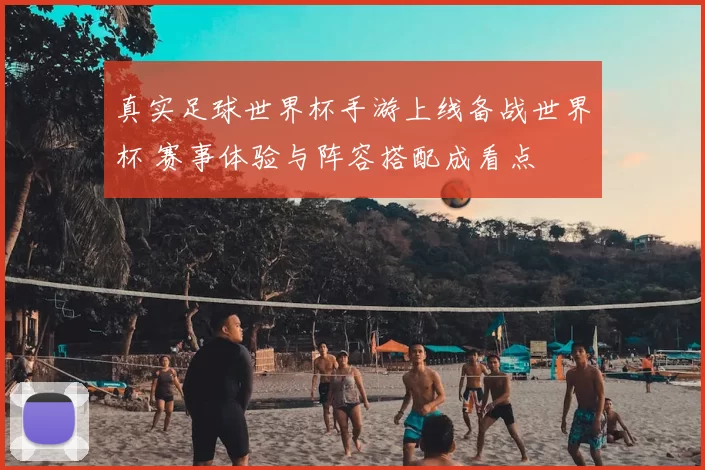真实足球世界杯手游上线备战世界杯 赛事体验与阵容搭配成看点