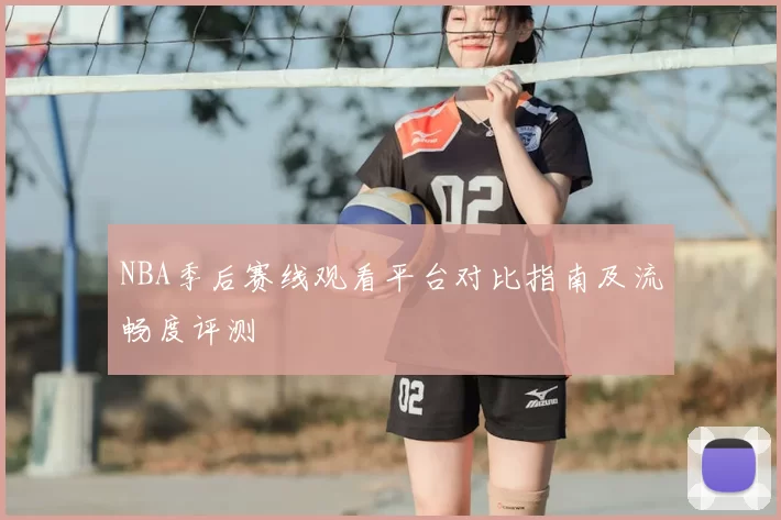 NBA季后赛线观看平台对比指南及流畅度评测