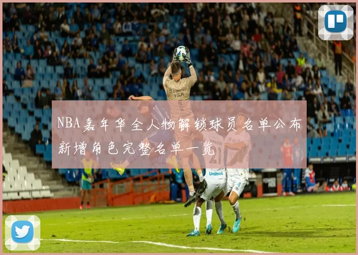 NBA嘉年华全人物解锁球员名单公布新增角色完整名单一览