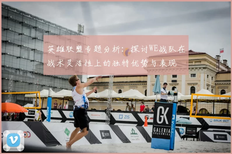 英雄联盟专题分析:探讨WE战队在战术灵活性上的独特优势与表现