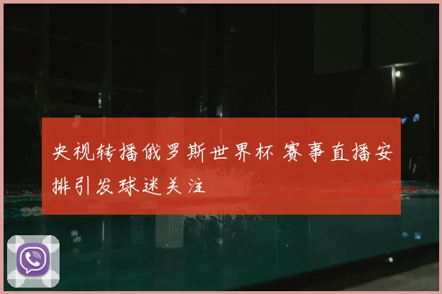 央视转播俄罗斯世界杯 赛事直播安排引发球迷关注