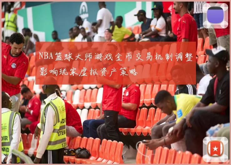 NBA篮球大师游戏金币交易机制调整影响玩家虚拟资产策略