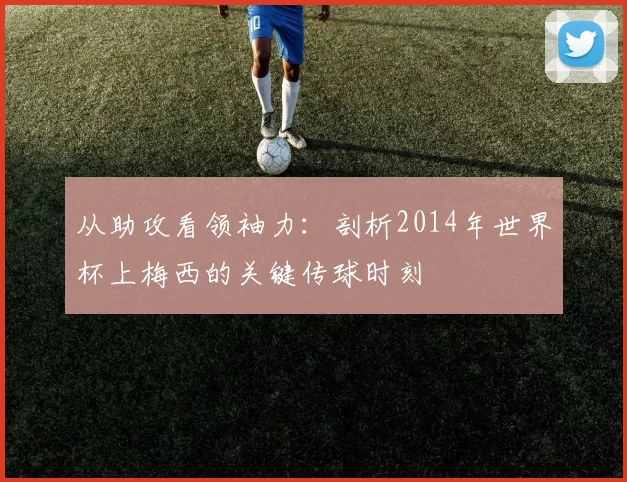 从助攻看领袖力：剖析2014年世界杯上梅西的关键传球时刻