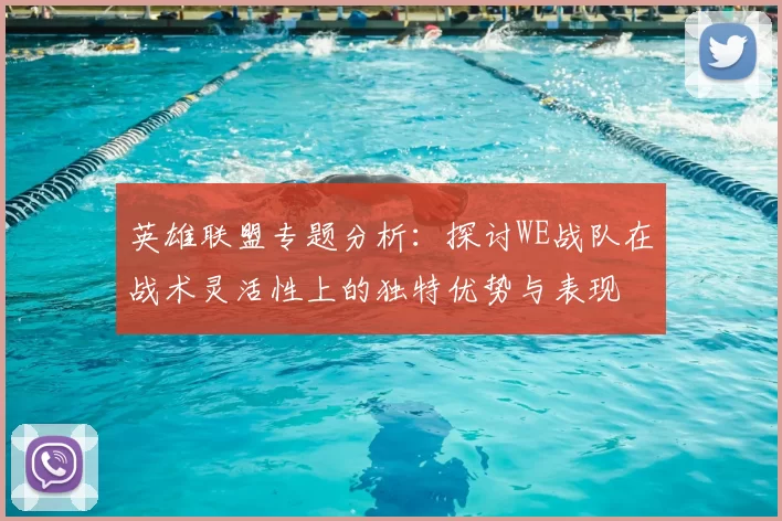 英雄联盟专题分析：探讨WE战队在战术灵活性上的独特优势与表现