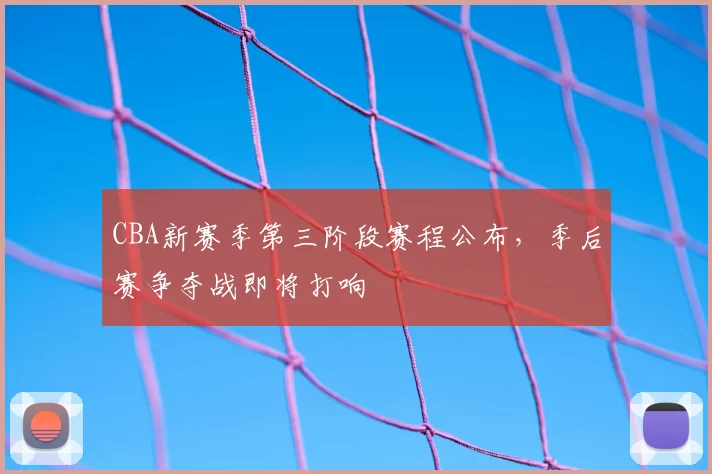 CBA新赛季第三阶段赛程公布，季后赛争夺战即将打响