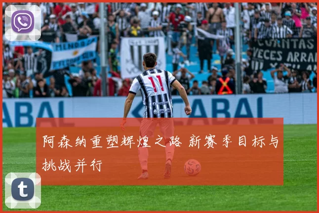 阿森纳重塑辉煌之路 新赛季目标与挑战并行