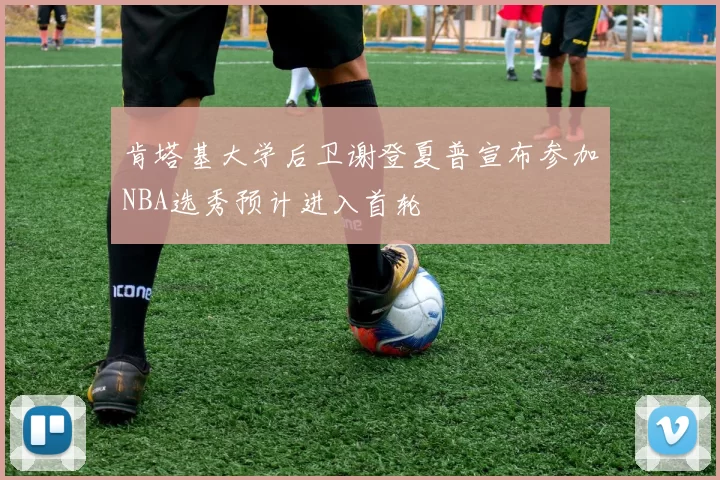 肯塔基大学后卫谢登夏普宣布参加NBA选秀预计进入首轮