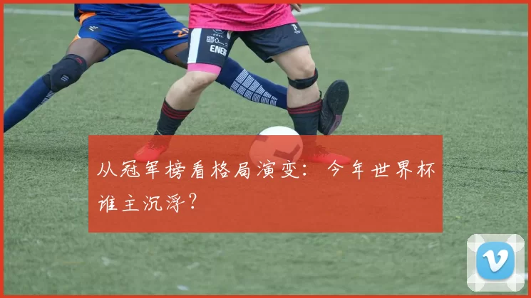 从冠军榜看格局演变：今年世界杯谁主沉浮？