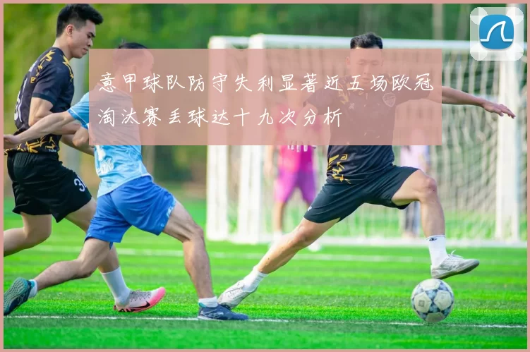 意甲球队防守失利显著近五场欧冠淘汰赛丢球达十九次分析