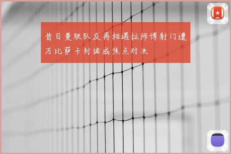 昔日曼联队友再相遇拉师傅射门遭万比萨卡封堵成焦点对决