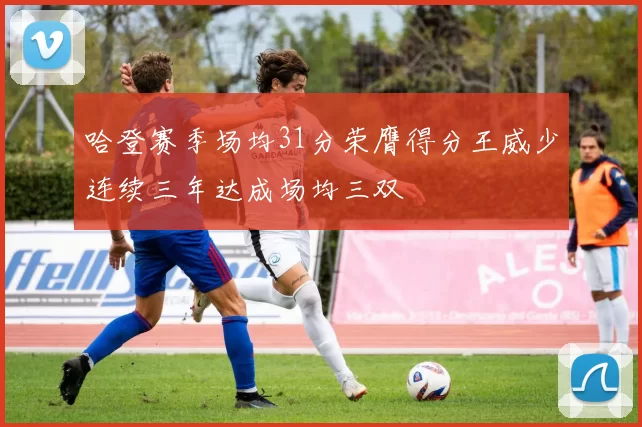 哈登赛季场均31分荣膺得分王威少连续三年达成场均三双