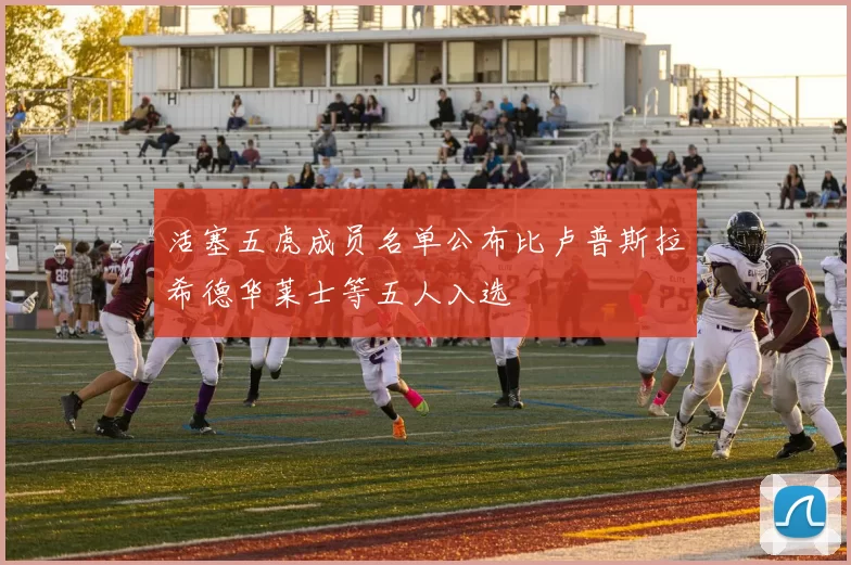 活塞五虎成员名单公布比卢普斯拉希德华莱士等五人入选