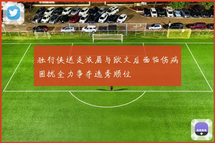 独行侠送走浓眉与欧文后面临伤病困扰全力争夺选秀顺位