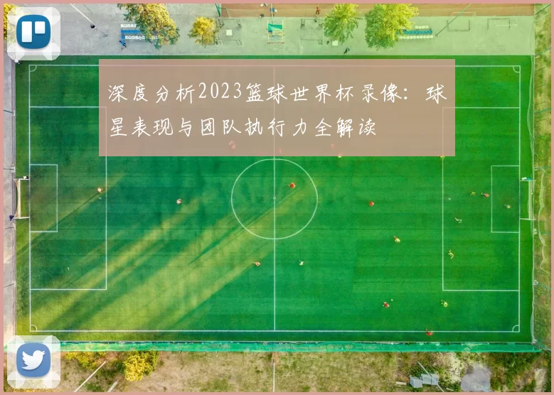深度分析2023篮球世界杯录像:球星表现与团队执行力全解读