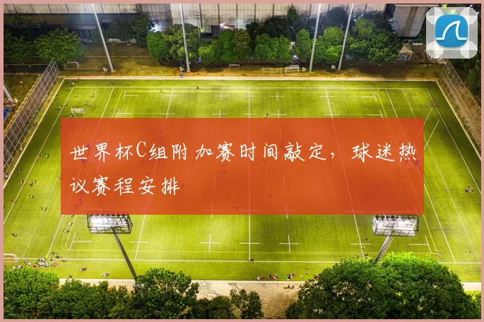 世界杯C组附加赛时间敲定,球迷热议赛程安排