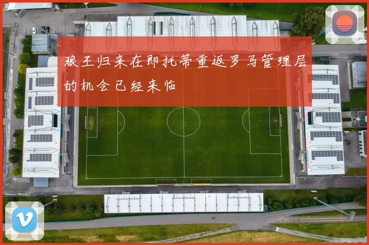狼王归来在即托蒂重返罗马管理层的机会已经来临