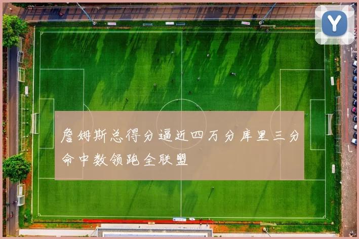 詹姆斯总得分逼近四万分库里三分命中数领跑全联盟