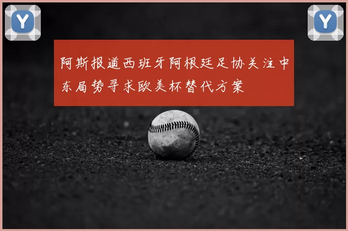 阿斯报道西班牙阿根廷足协关注中东局势寻求欧美杯替代方案