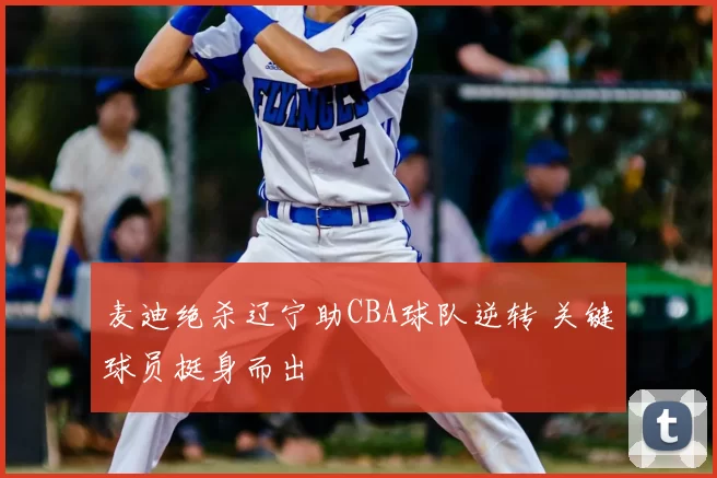 麦迪绝杀辽宁助CBA球队逆转 关键球员挺身而出