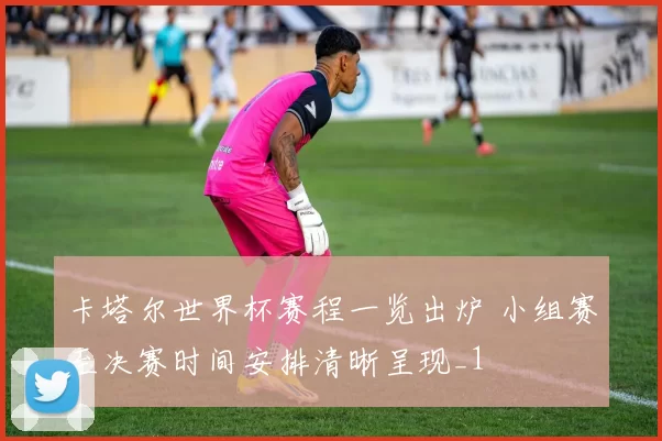 卡塔尔世界杯赛程一览出炉 小组赛至决赛时间安排清晰呈现_1