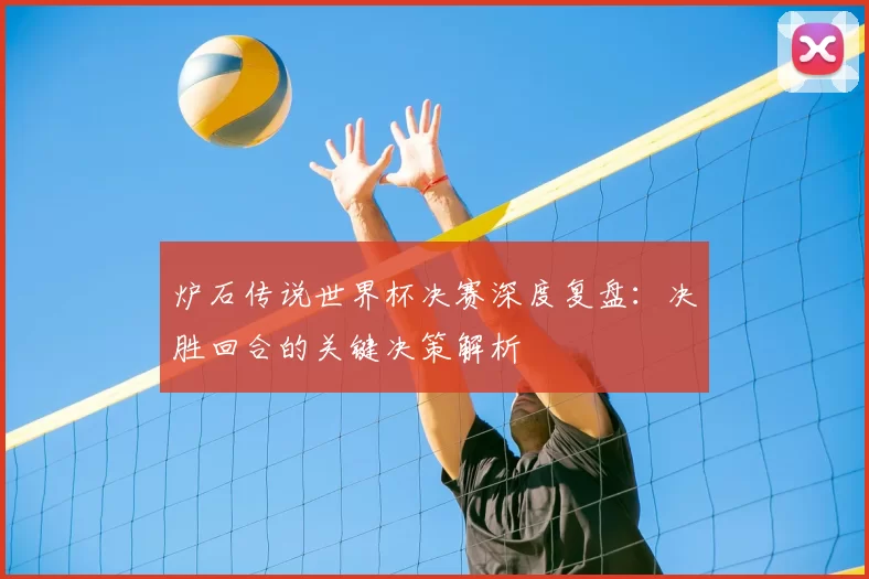 炉石传说世界杯决赛深度复盘:决胜回合的关键决策解析