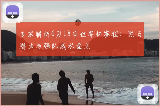 专家解析6月18日世界杯赛程:黑马潜力与强队战术盘点