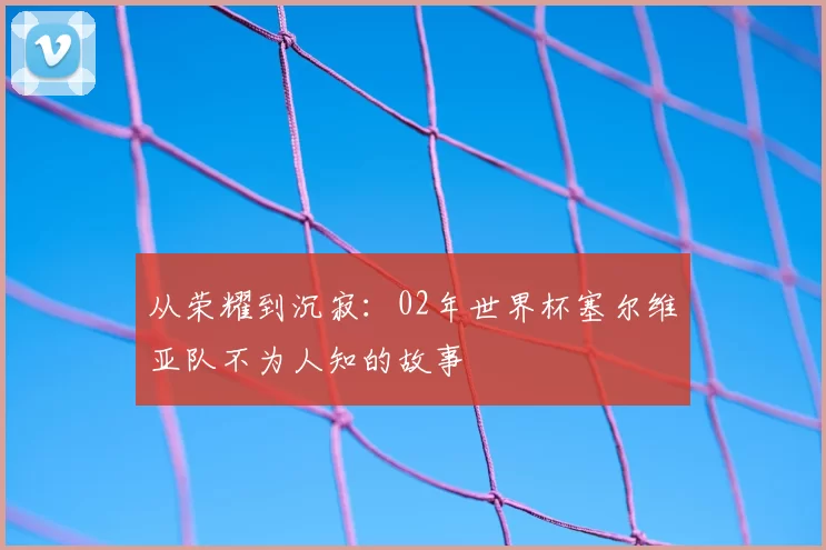 从荣耀到沉寂:02年世界杯塞尔维亚队不为人知的故事