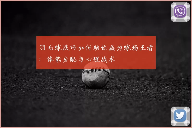 羽毛球技巧如何助你成为球场王者:体能分配与心理战术