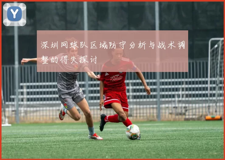 深圳网球队区域防守分析与战术调整的得失探讨