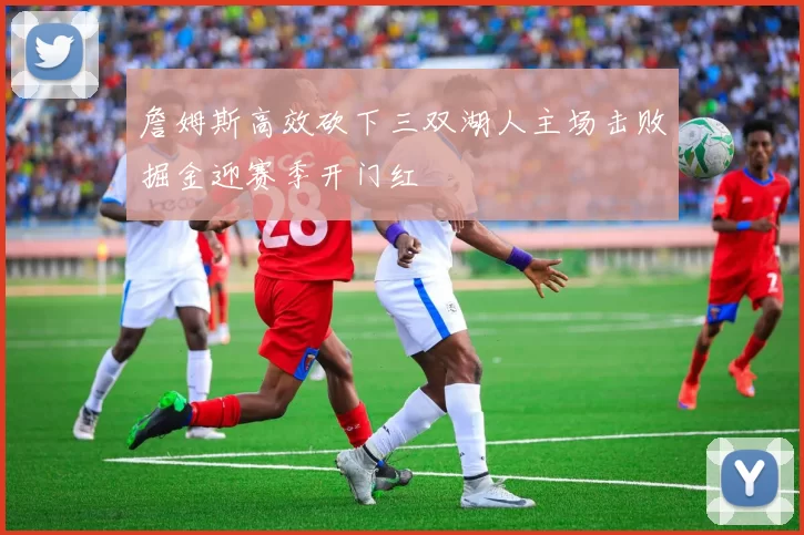 詹姆斯高效砍下三双湖人主场击败掘金迎赛季开门红