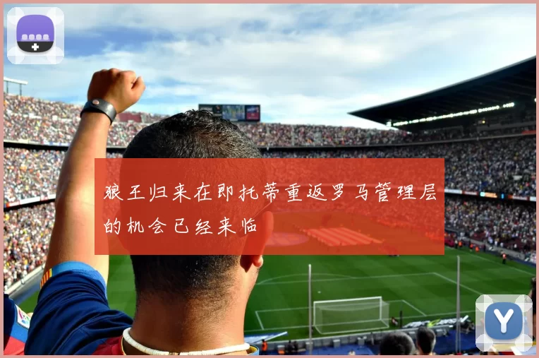 狼王归来在即托蒂重返罗马管理层的机会已经来临