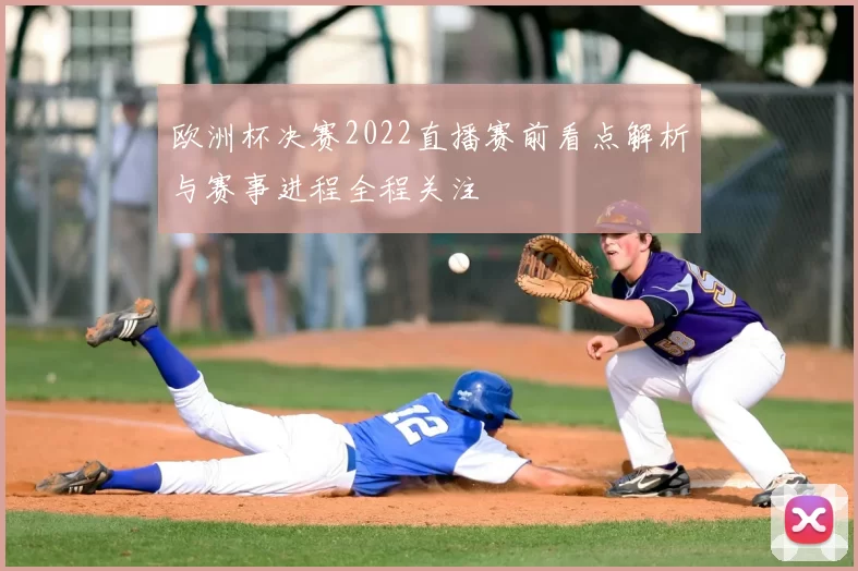 欧洲杯决赛2022直播赛前看点解析与赛事进程全程关注