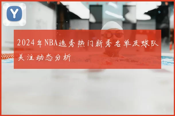 2024年NBA选秀热门新秀名单及球队关注动态分析