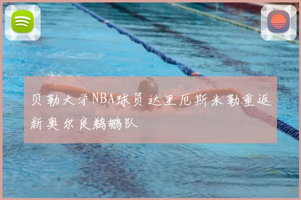 贝勒大学NBA球员达里厄斯米勒重返新奥尔良鹈鹕队